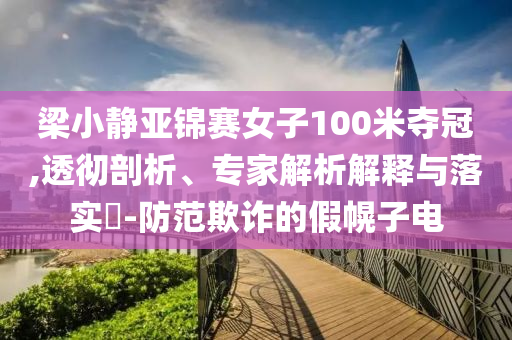 梁小靜亞錦賽女子100米奪冠,透徹剖析、專家解析解釋與落實?-防范欺詐的假幌子電