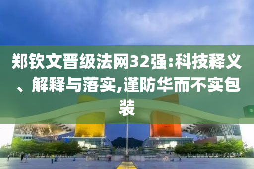 鄭欽文晉級(jí)法網(wǎng)32強(qiáng):科技釋義、解釋與落實(shí),謹(jǐn)防華而不實(shí)包裝