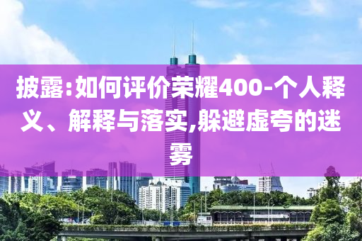 披露:如何評(píng)價(jià)榮耀400-個(gè)人釋義、解釋與落實(shí),躲避虛夸的迷霧