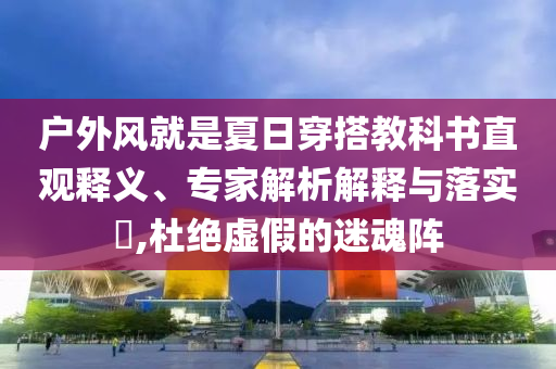 戶外風就是夏日穿搭教科書直觀釋義、專家解析解釋與落實?,杜絕虛假的迷魂陣