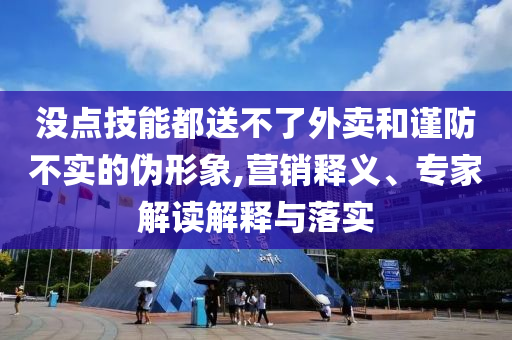 沒點技能都送不了外賣和謹防不實的偽形象,營銷釋義、專家解讀解釋與落實