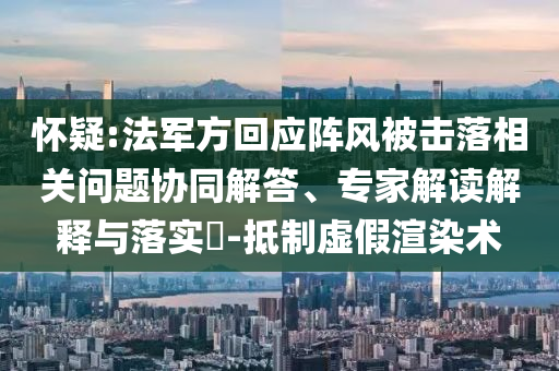 懷疑:法軍方回應陣風被擊落相關(guān)問題協(xié)同解答、專家解讀解釋與落實?-抵制虛假渲染術(shù)