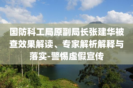 國防科工局原副局長張建華被查效果解讀、專家解析解釋與落實-警惕虛假宣傳