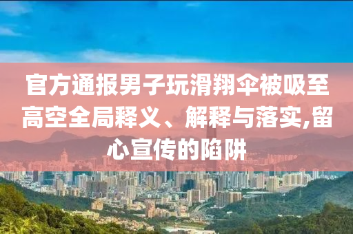 官方通報男子玩滑翔傘被吸至高空全局釋義、解釋與落實,留心宣傳的陷阱