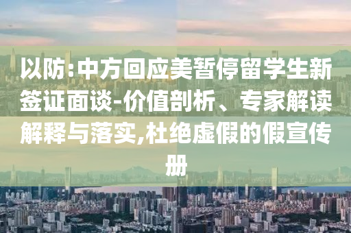 以防:中方回應美暫停留學生新簽證面談-價值剖析、專家解讀解釋與落實,杜絕虛假的假宣傳冊