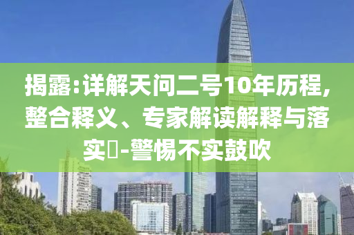 揭露:詳解天問二號10年歷程,整合釋義、專家解讀解釋與落實?-警惕不實鼓吹