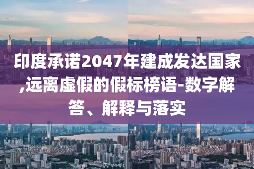 印度承諾2047年建成發(fā)達國家,遠離虛假的假標榜語-數(shù)字解答、解釋與落實