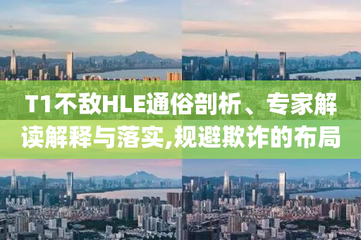 T1不敵HLE通俗剖析、專家解讀解釋與落實(shí),規(guī)避欺詐的布局