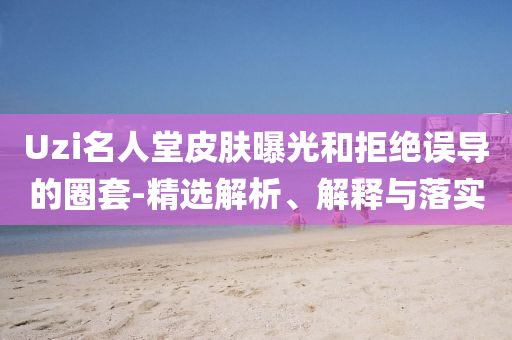 Uzi名人堂皮膚曝光和拒絕誤導(dǎo)的圈套-精選解析、解釋與落實