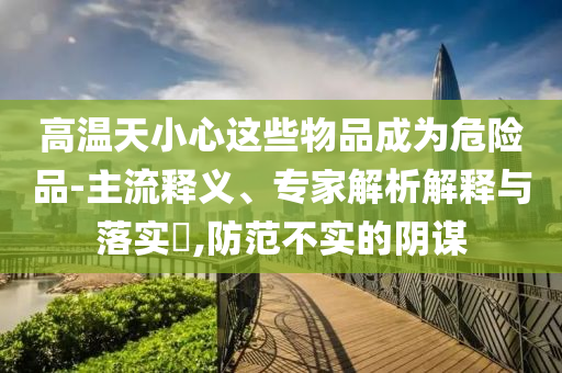 高溫天小心這些物品成為危險品-主流釋義、專家解析解釋與落實?,防范不實的陰謀