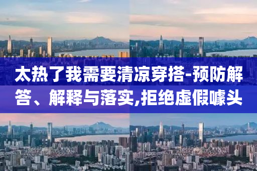 太熱了我需要清涼穿搭-預(yù)防解答、解釋與落實,拒絕虛假噱頭