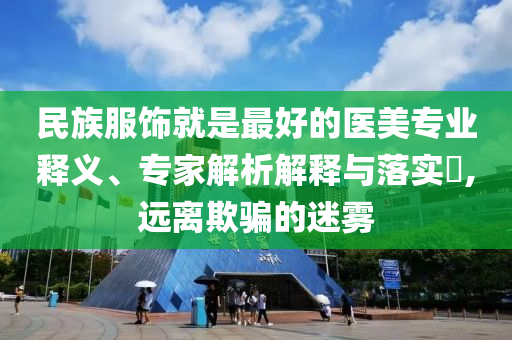 民族服飾就是最好的醫(yī)美專業(yè)釋義、專家解析解釋與落實?,遠離欺騙的迷霧
