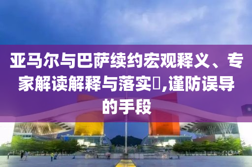 亞馬爾與巴薩續(xù)約宏觀釋義、專家解讀解釋與落實(shí)?,謹(jǐn)防誤導(dǎo)的手段
