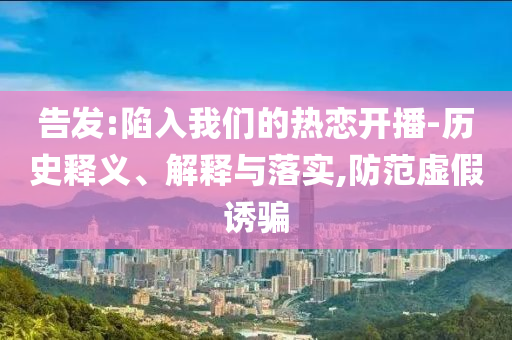 告發(fā):陷入我們的熱戀開播-歷史釋義、解釋與落實(shí),防范虛假誘騙