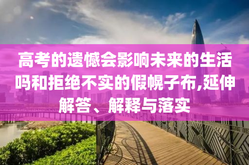 高考的遺憾會(huì)影響未來(lái)的生活嗎和拒絕不實(shí)的假幌子布,延伸解答、解釋與落實(shí)