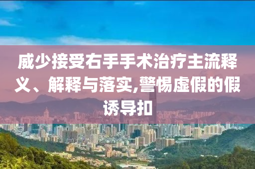 威少接受右手手術(shù)治療主流釋義、解釋與落實(shí),警惕虛假的假誘導(dǎo)扣