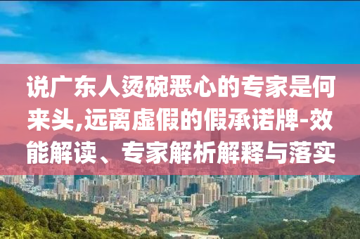 說廣東人燙碗惡心的專家是何來頭,遠(yuǎn)離虛假的假承諾牌-效能解讀、專家解析解釋與落實(shí)