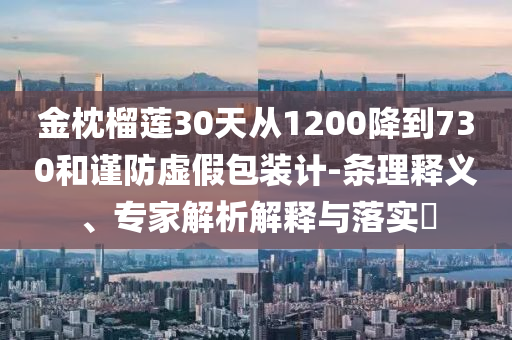 金枕榴蓮30天從1200降到730和謹(jǐn)防虛假包裝計-條理釋義、專家解析解釋與落實?