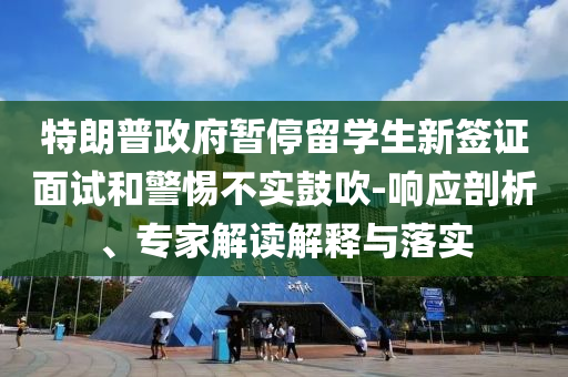 特朗普政府暫停留學(xué)生新簽證面試和警惕不實鼓吹-響應(yīng)剖析、專家解讀解釋與落實
