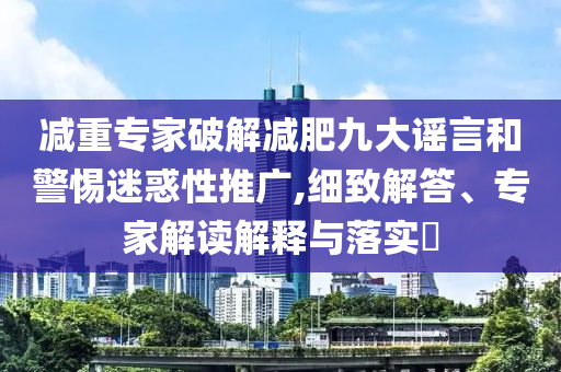 減重專家破解減肥九大謠言和警惕迷惑性推廣,細(xì)致解答、專家解讀解釋與落實?