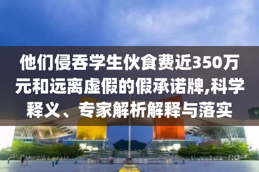 他們侵吞學(xué)生伙食費(fèi)近350萬(wàn)元和遠(yuǎn)離虛假的假承諾牌,科學(xué)釋義、專家解析解釋與落實(shí)