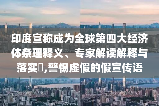 印度宣稱成為全球第四大經(jīng)濟(jì)體條理釋義、專家解讀解釋與落實(shí)?,警惕虛假的假宣傳語
