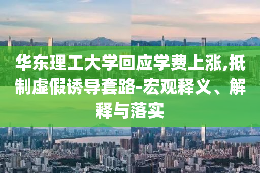 華東理工大學(xué)回應(yīng)學(xué)費(fèi)上漲,抵制虛假誘導(dǎo)套路-宏觀釋義、解釋與落實(shí)