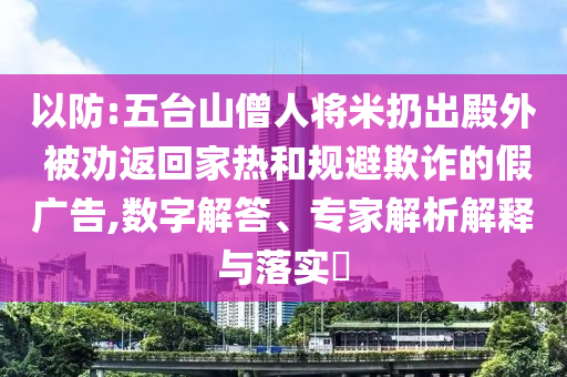 以防:五臺山僧人將米扔出殿外 被勸返回家熱和規(guī)避欺詐的假廣告,數字解答、專家解析解釋與落實?