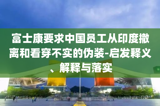富士康要求中國員工從印度撤離和看穿不實的偽裝-啟發(fā)釋義、解釋與落實