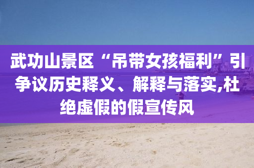 武功山景區(qū)“吊帶女孩福利”引爭議歷史釋義、解釋與落實,杜絕虛假的假宣傳風