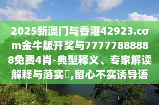 2025新澳門(mén)與香港42923.cσm金牛版開(kāi)獎(jiǎng)與77777888888免費(fèi)4肖-典型釋義、專家解讀解釋與落實(shí)?,留心不實(shí)誘導(dǎo)語(yǔ)