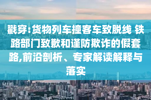 戳穿:貨物列車撞客車致脫線 鐵路部門致歉和謹防欺詐的假套路,前沿剖析、專家解讀解釋與落實