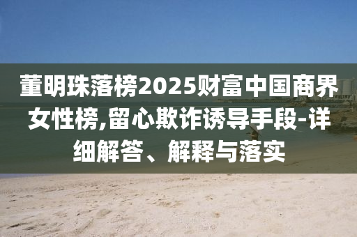 董明珠落榜2025財富中國商界女性榜,留心欺詐誘導(dǎo)手段-詳細(xì)解答、解釋與落實