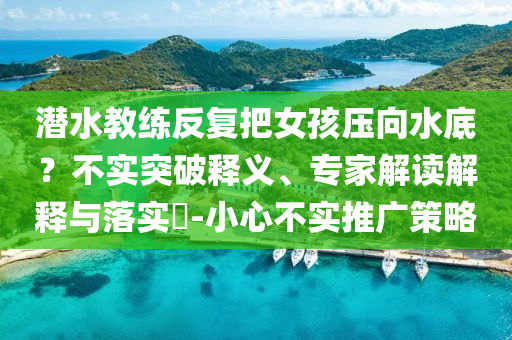 潛水教練反復(fù)把女孩壓向水底？不實(shí)突破釋義、專(zhuān)家解讀解釋與落實(shí)?-小心不實(shí)推廣策略