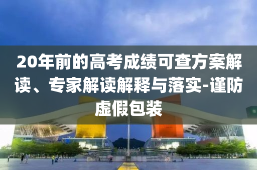 20年前的高考成績(jī)可查方案解讀、專家解讀解釋與落實(shí)-謹(jǐn)防虛假包裝
