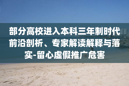 部分高校進(jìn)入本科三年制時(shí)代前沿剖析、專家解讀解釋與落實(shí)-留心虛假推廣危害