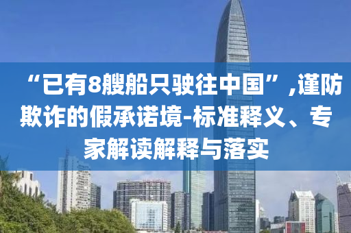 “已有8艘船只駛往中國”,謹(jǐn)防欺詐的假承諾境-標(biāo)準(zhǔn)釋義、專家解讀解釋與落實(shí)