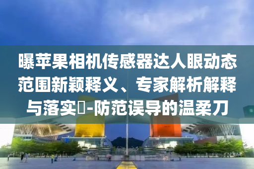 曝蘋果相機(jī)傳感器達(dá)人眼動態(tài)范圍新穎釋義、專家解析解釋與落實(shí)?-防范誤導(dǎo)的溫柔刀