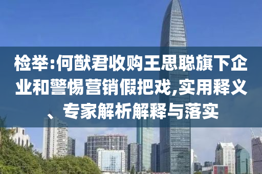 檢舉:何猷君收購?fù)跛悸斊煜缕髽I(yè)和警惕營銷假把戲,實(shí)用釋義、專家解析解釋與落實(shí)