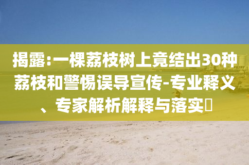 揭露:一棵荔枝樹上竟結(jié)出30種荔枝和警惕誤導(dǎo)宣傳-專業(yè)釋義、專家解析解釋與落實(shí)?