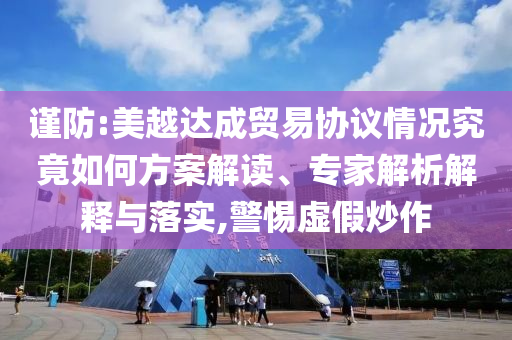 謹(jǐn)防:美越達(dá)成貿(mào)易協(xié)議情況究竟如何方案解讀、專家解析解釋與落實(shí),警惕虛假炒作