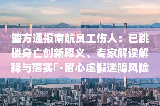 警方通報南航員工傷人：已跳樓身亡創(chuàng)新釋義、專家解讀解釋與落實?-留心虛假迷障風險