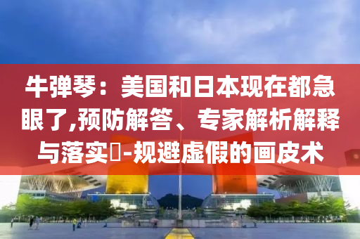 牛彈琴：美國(guó)和日本現(xiàn)在都急眼了,預(yù)防解答、專(zhuān)家解析解釋與落實(shí)?-規(guī)避虛假的畫(huà)皮術(shù)