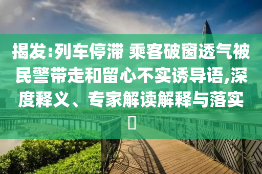 揭發(fā):列車停滯 乘客破窗透氣被民警帶走和留心不實(shí)誘導(dǎo)語,深度釋義、專家解讀解釋與落實(shí)?