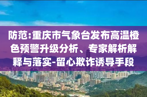 防范:重慶市氣象臺發(fā)布高溫橙色預(yù)警升級分析、專家解析解釋與落實-留心欺詐誘導(dǎo)手段