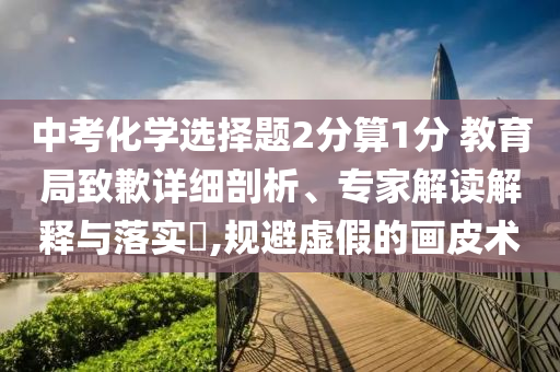 中考化學(xué)選擇題2分算1分 教育局致歉詳細(xì)剖析、專家解讀解釋與落實(shí)?,規(guī)避虛假的畫皮術(shù)