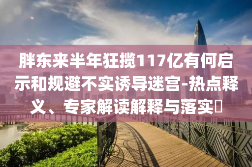 胖東來半年狂攬117億有何啟示和規(guī)避不實誘導(dǎo)迷宮-熱點釋義、專家解讀解釋與落實?