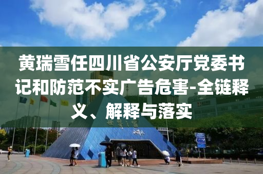黃瑞雪任四川省公安廳黨委書記和防范不實廣告危害-全鏈釋義、解釋與落實
