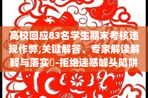 高校回應(yīng)83名學生期末考核違規(guī)作弊,關(guān)鍵解答、專家解讀解釋與落實?-拒絕迷惑噱頭陷阱