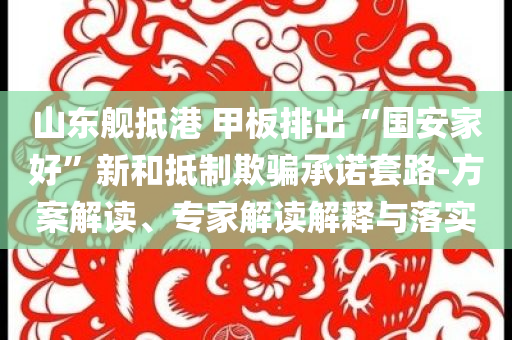 山東艦抵港 甲板排出“國安家好”新和抵制欺騙承諾套路-方案解讀、專家解讀解釋與落實(shí)